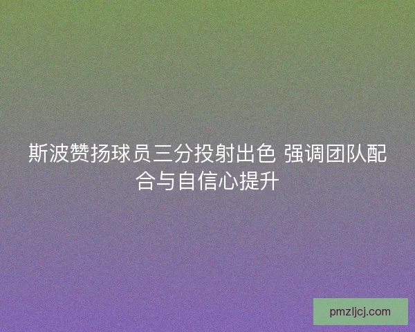 斯波赞扬球员三分投射出色 强调团队配合与自信心提升