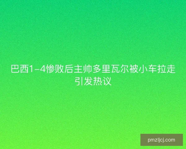 巴西1-4惨败后主帅多里瓦尔被小车拉走引发热议